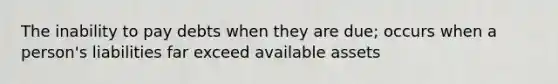 The inability to pay debts when they are due; occurs when a person's liabilities far exceed available assets