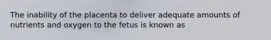 The inability of the placenta to deliver adequate amounts of nutrients and oxygen to the fetus is known as