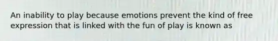 An inability to play because emotions prevent the kind of free expression that is linked with the fun of play is known as