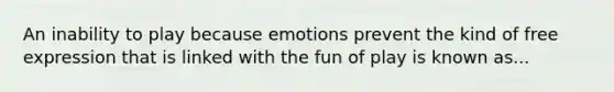 An inability to play because emotions prevent the kind of free expression that is linked with the fun of play is known as...