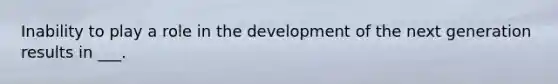 Inability to play a role in the development of the next generation results in ___.