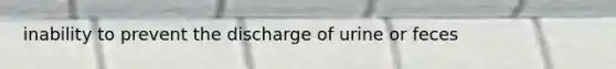 inability to prevent the discharge of urine or feces