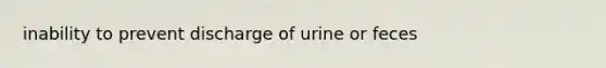 inability to prevent discharge of urine or feces