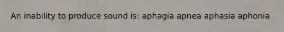 An inability to produce sound is: aphagia apnea aphasia aphonia