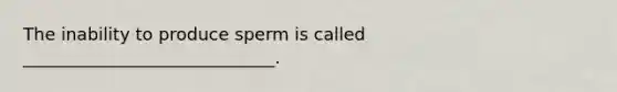 The inability to produce sperm is called _____________________________.