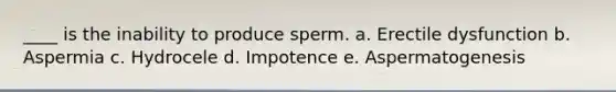 ____ is the inability to produce sperm. a. Erectile dysfunction b. Aspermia c. Hydrocele d. Impotence e. Aspermatogenesis