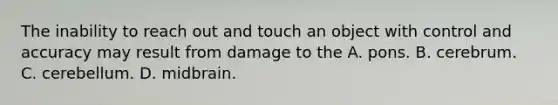 The inability to reach out and touch an object with control and accuracy may result from damage to the A. pons. B. cerebrum. C. cerebellum. D. midbrain.