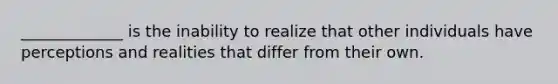 _____________ is the inability to realize that other individuals have perceptions and realities that differ from their own.