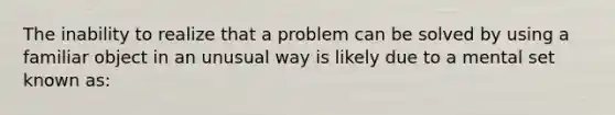 The inability to realize that a problem can be solved by using a familiar object in an unusual way is likely due to a mental set known as: