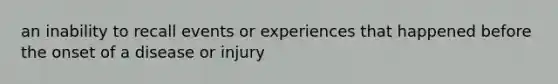 an inability to recall events or experiences that happened before the onset of a disease or injury