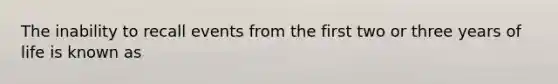 The inability to recall events from the first two or three years of life is known as