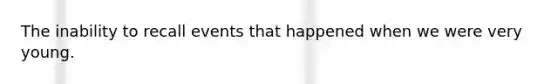 The inability to recall events that happened when we were very young.