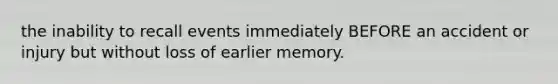 the inability to recall events immediately BEFORE an accident or injury but without loss of earlier memory.