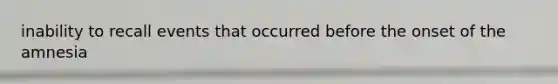 inability to recall events that occurred before the onset of the amnesia