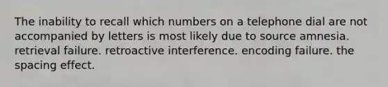 The inability to recall which numbers on a telephone dial are not accompanied by letters is most likely due to source amnesia. retrieval failure. retroactive interference. encoding failure. the spacing effect.