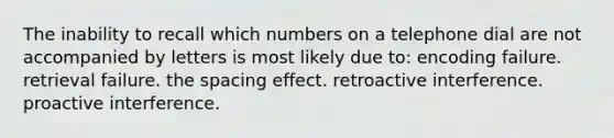 The inability to recall which numbers on a telephone dial are not accompanied by letters is most likely due to: encoding failure. retrieval failure. the spacing effect. retroactive interference. proactive interference.