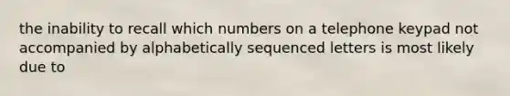 the inability to recall which numbers on a telephone keypad not accompanied by alphabetically sequenced letters is most likely due to