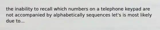 the inability to recall which numbers on a telephone keypad are not accompanied by alphabetically sequences let's is most likely due to...