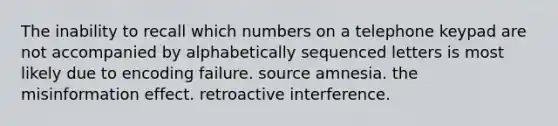 The inability to recall which numbers on a telephone keypad are not accompanied by alphabetically sequenced letters is most likely due to encoding failure. source amnesia. the misinformation effect. retroactive interference.