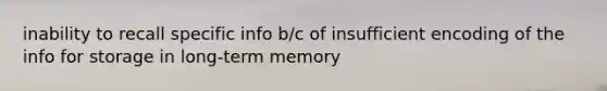 inability to recall specific info b/c of insufficient encoding of the info for storage in long-term memory