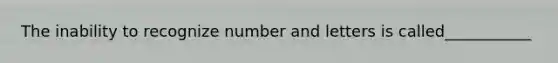 The inability to recognize number and letters is called___________