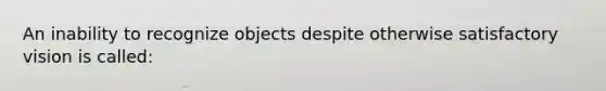 An inability to recognize objects despite otherwise satisfactory vision is called: