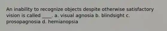 An inability to recognize objects despite otherwise satisfactory vision is called ____.​ a. ​visual agnosia b. ​blindsight c. ​prosopagnosia d. ​hemianopsia