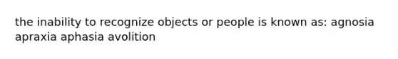 the inability to recognize objects or people is known as: agnosia apraxia aphasia avolition