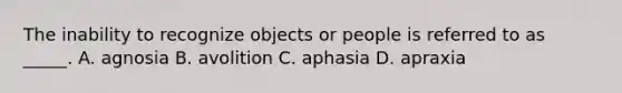 The inability to recognize objects or people is referred to as _____. A. agnosia B. avolition C. aphasia D. apraxia