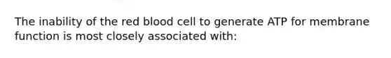 The inability of the red blood cell to generate ATP for membrane function is most closely associated with: