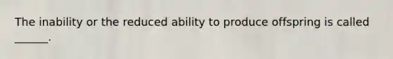 The inability or the reduced ability to produce offspring is called ______.