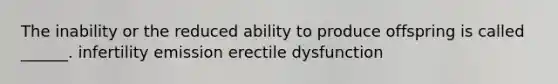 The inability or the reduced ability to produce offspring is called ______. infertility emission erectile dysfunction