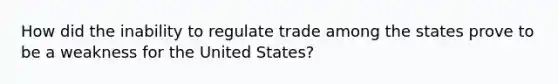 How did the inability to regulate trade among the states prove to be a weakness for the United States?