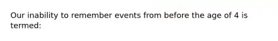 Our inability to remember events from before the age of 4 is termed: