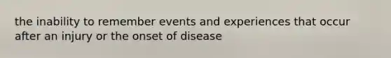 the inability to remember events and experiences that occur after an injury or the onset of disease