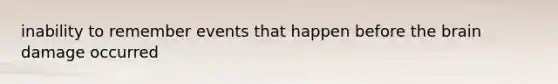 inability to remember events that happen before the brain damage occurred