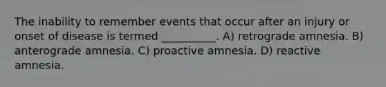 The inability to remember events that occur after an injury or onset of disease is termed __________. A) retrograde amnesia. B) anterograde amnesia. C) proactive amnesia. D) reactive amnesia.