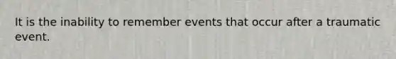 It is the inability to remember events that occur after a traumatic event.