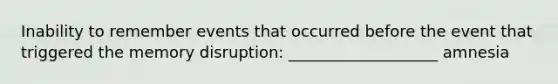 Inability to remember events that occurred before the event that triggered the memory disruption: ___________________ amnesia