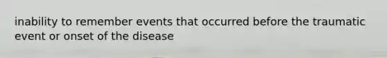 inability to remember events that occurred before the traumatic event or onset of the disease