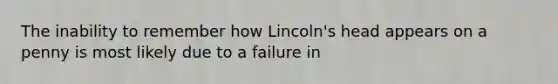 The inability to remember how Lincoln's head appears on a penny is most likely due to a failure in