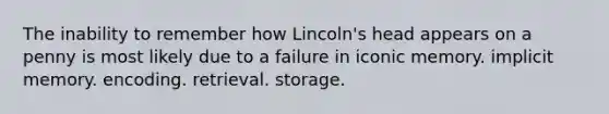 The inability to remember how Lincoln's head appears on a penny is most likely due to a failure in iconic memory. implicit memory. encoding. retrieval. storage.