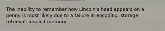 The inability to remember how Lincoln's head appears on a penny is most likely due to a failure in encoding. storage. retrieval. implicit memory.