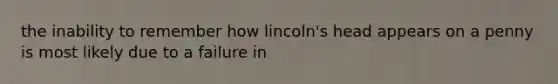 the inability to remember how lincoln's head appears on a penny is most likely due to a failure in