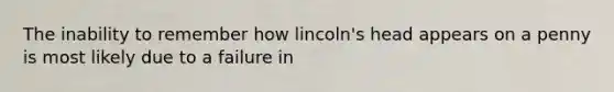 The inability to remember how lincoln's head appears on a penny is most likely due to a failure in