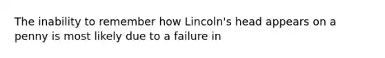 The inability to remember how Lincoln's head appears on a penny is most likely due to a failure in