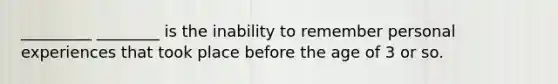 _________ ________ is the inability to remember personal experiences that took place before the age of 3 or so.