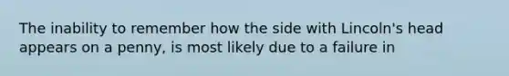 The inability to remember how the side with Lincoln's head appears on a penny, is most likely due to a failure in