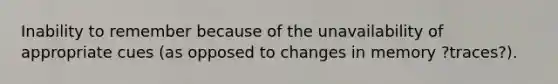 Inability to remember because of the unavailability of appropriate cues (as opposed to changes in memory ?traces?).