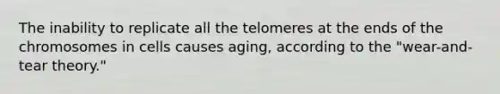 The inability to replicate all the telomeres at the ends of the chromosomes in cells causes aging, according to the "wear-and-tear theory."